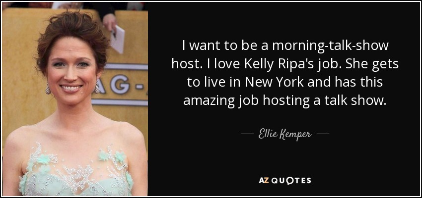 I want to be a morning-talk-show host. I love Kelly Ripa's job. She gets to live in New York and has this amazing job hosting a talk show. - Ellie Kemper