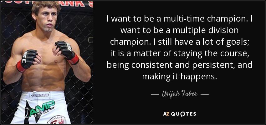 I want to be a multi-time champion. I want to be a multiple division champion. I still have a lot of goals; it is a matter of staying the course, being consistent and persistent, and making it happens. - Urijah Faber