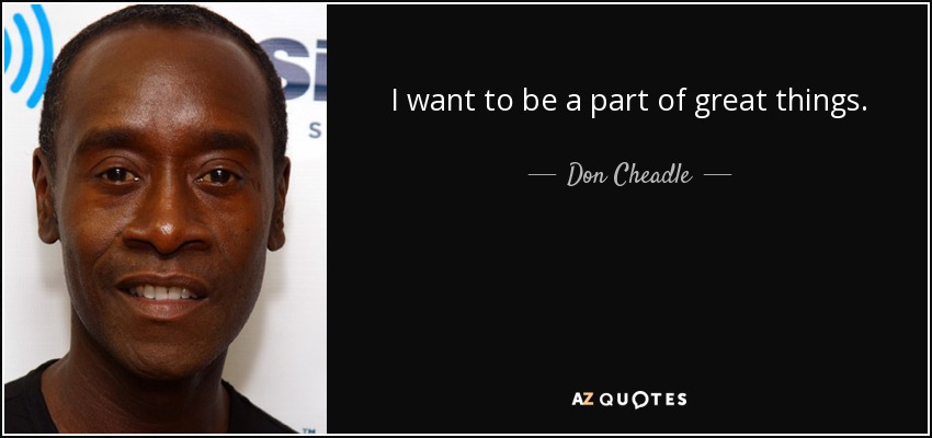 I want to be a part of great things. - Don Cheadle
