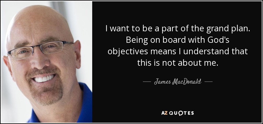 I want to be a part of the grand plan. Being on board with God's objectives means I understand that this is not about me. - James MacDonald