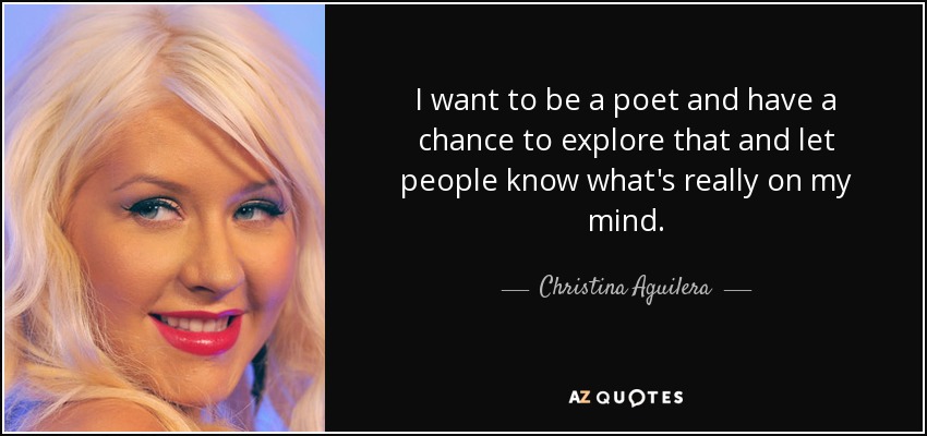I want to be a poet and have a chance to explore that and let people know what's really on my mind. - Christina Aguilera