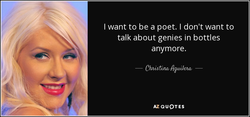 I want to be a poet. I don't want to talk about genies in bottles anymore. - Christina Aguilera