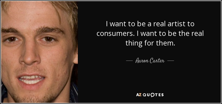 I want to be a real artist to consumers. I want to be the real thing for them. - Aaron Carter
