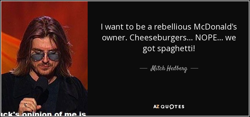 I want to be a rebellious McDonald's owner. Cheeseburgers... NOPE... we got spaghetti! - Mitch Hedberg