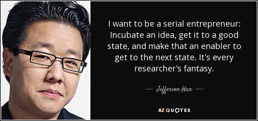 I want to be a serial entrepreneur: Incubate an idea, get it to a good state, and make that an enabler to get to the next state. It's every researcher's fantasy. - Jefferson Han