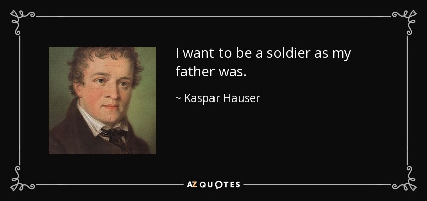 I want to be a soldier as my father was. - Kaspar Hauser