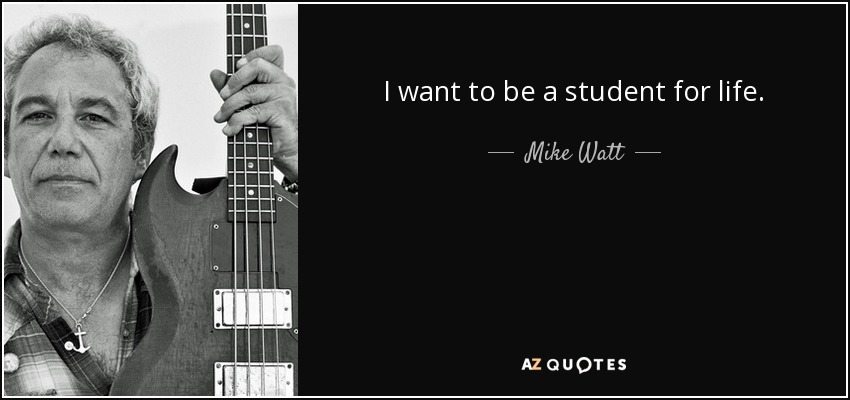 I want to be a student for life. - Mike Watt