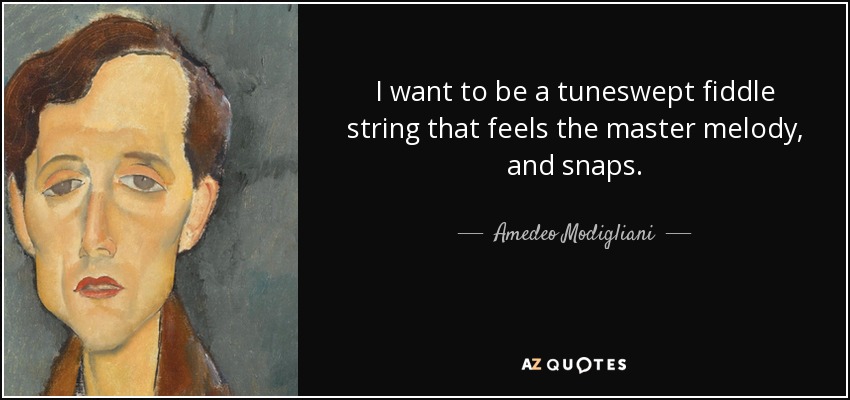 I want to be a tuneswept fiddle string that feels the master melody, and snaps. - Amedeo Modigliani