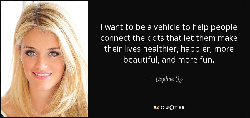 I want to be a vehicle to help people connect the dots that let them make their lives healthier, happier, more beautiful, and more fun. - Daphne Oz