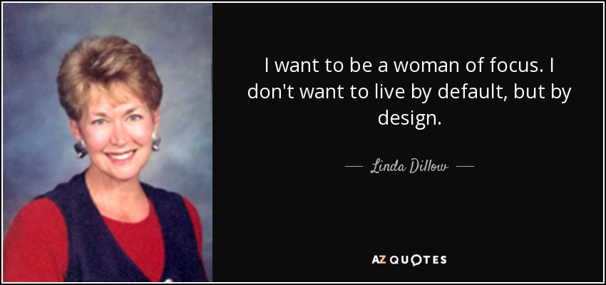 I want to be a woman of focus. I don't want to live by default, but by design. - Linda Dillow