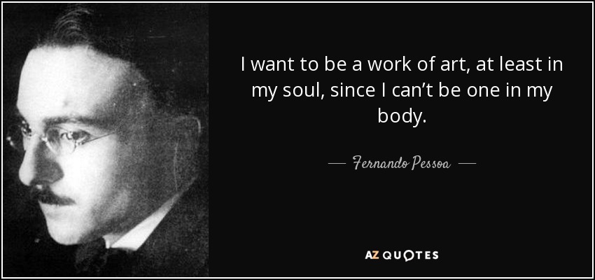 I want to be a work of art, at least in my soul, since I can’t be one in my body. - Fernando Pessoa