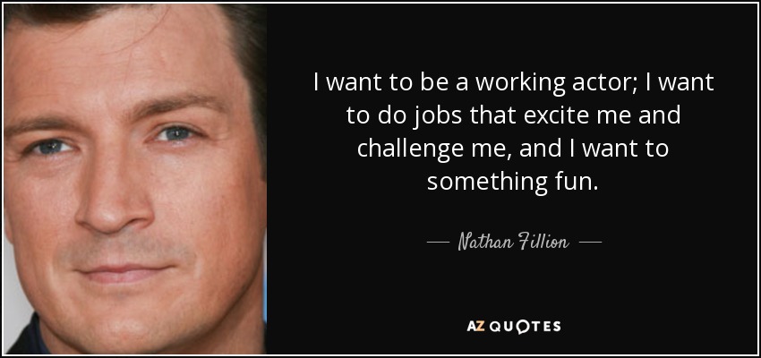 I want to be a working actor; I want to do jobs that excite me and challenge me, and I want to something fun. - Nathan Fillion