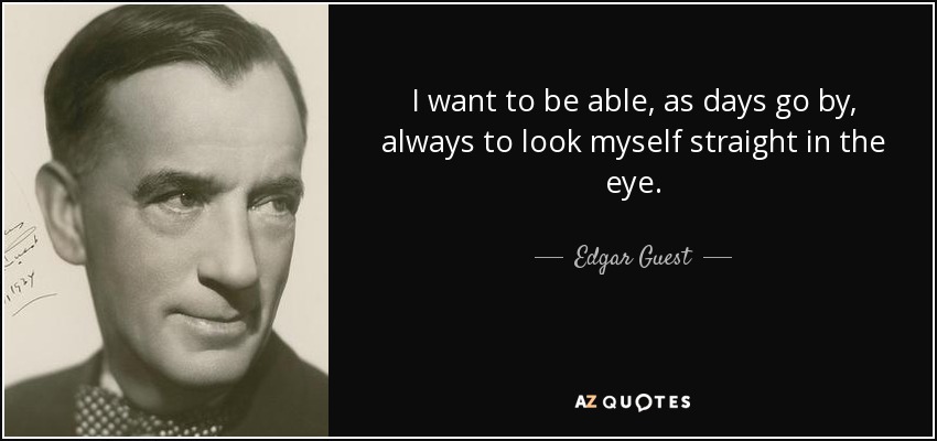 I want to be able, as days go by, always to look myself straight in the eye. - Edgar Guest