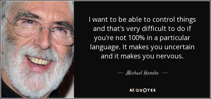 I want to be able to control things and that's very difficult to do if you're not 100% in a particular language. It makes you uncertain and it makes you nervous. - Michael Haneke