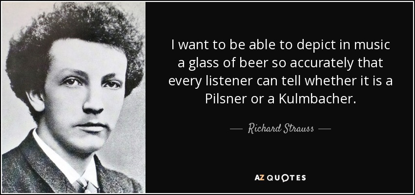 I want to be able to depict in music a glass of beer so accurately that every listener can tell whether it is a Pilsner or a Kulmbacher. - Richard Strauss