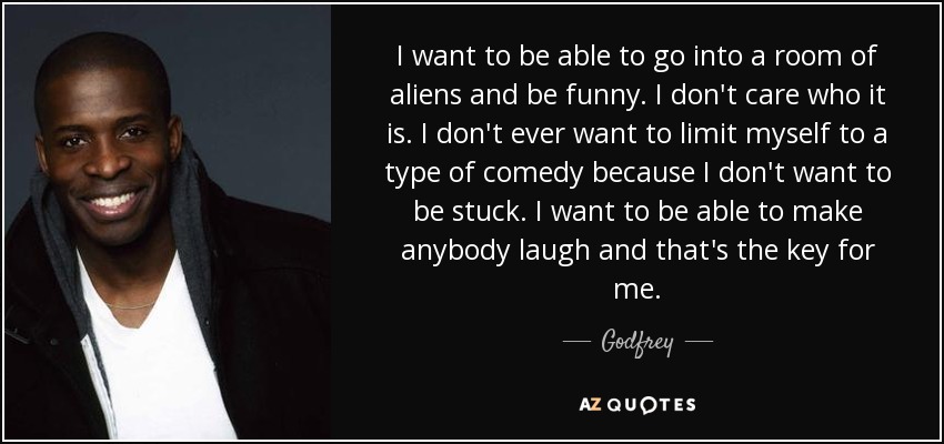 I want to be able to go into a room of aliens and be funny. I don't care who it is. I don't ever want to limit myself to a type of comedy because I don't want to be stuck. I want to be able to make anybody laugh and that's the key for me. - Godfrey