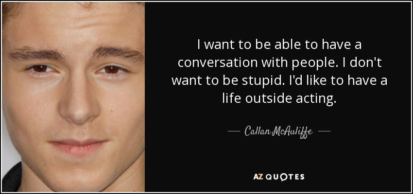 I want to be able to have a conversation with people. I don't want to be stupid. I'd like to have a life outside acting. - Callan McAuliffe