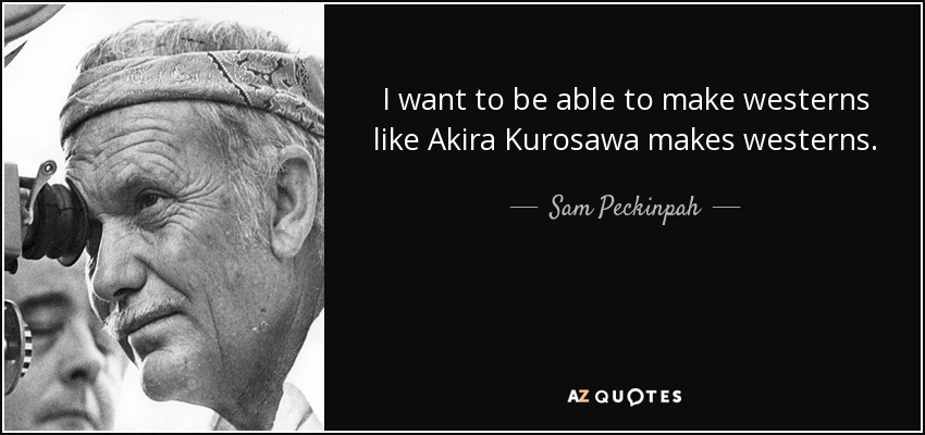 I want to be able to make westerns like Akira Kurosawa makes westerns. - Sam Peckinpah