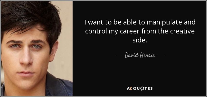 I want to be able to manipulate and control my career from the creative side. - David Henrie
