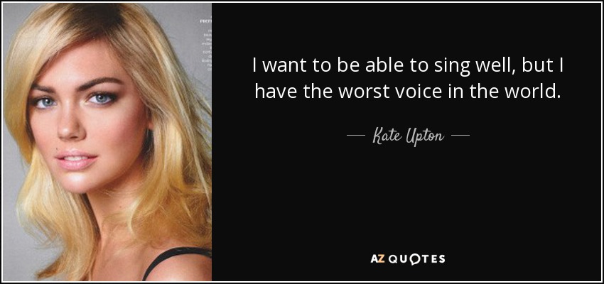 I want to be able to sing well, but I have the worst voice in the world. - Kate Upton