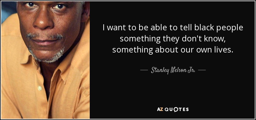 I want to be able to tell black people something they don't know, something about our own lives. - Stanley Nelson Jr.
