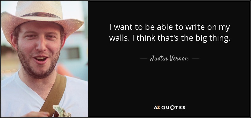 I want to be able to write on my walls. I think that's the big thing. - Justin Vernon
