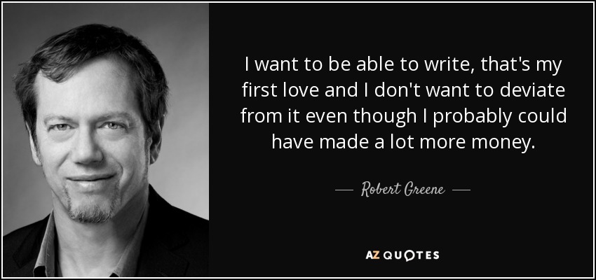 I want to be able to write, that's my first love and I don't want to deviate from it even though I probably could have made a lot more money. - Robert Greene