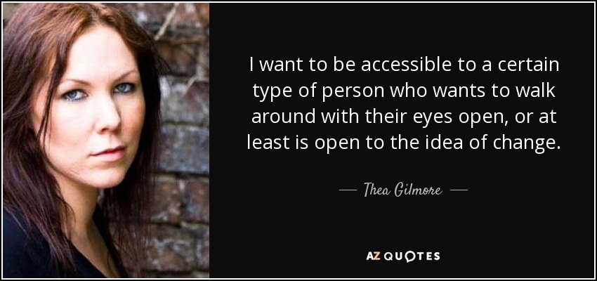 I want to be accessible to a certain type of person who wants to walk around with their eyes open, or at least is open to the idea of change. - Thea Gilmore