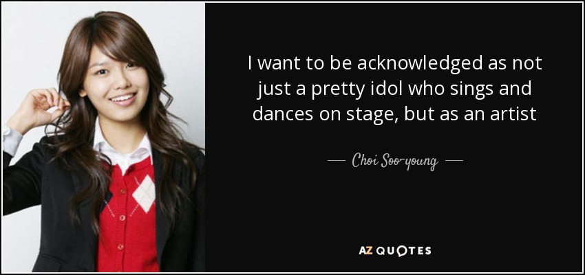 I want to be acknowledged as not just a pretty idol who sings and dances on stage, but as an artist - Choi Soo-young