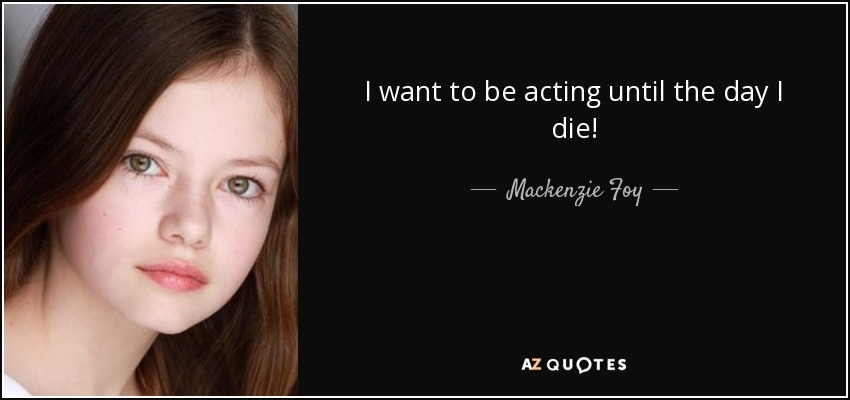 I want to be acting until the day I die! - Mackenzie Foy
