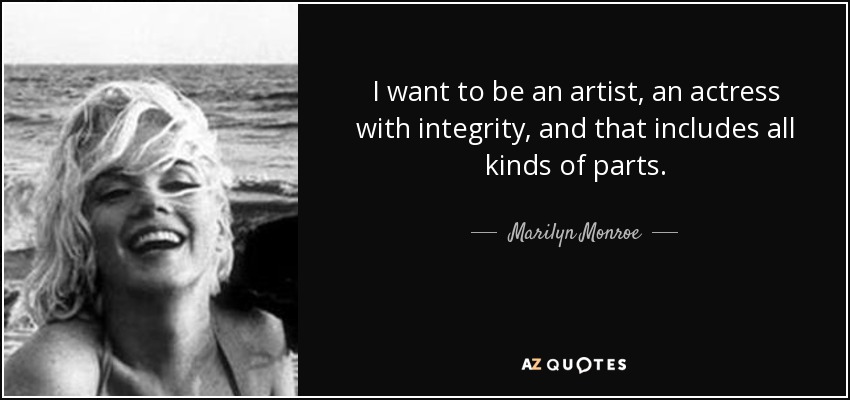 I want to be an artist, an actress with integrity, and that includes all kinds of parts. - Marilyn Monroe