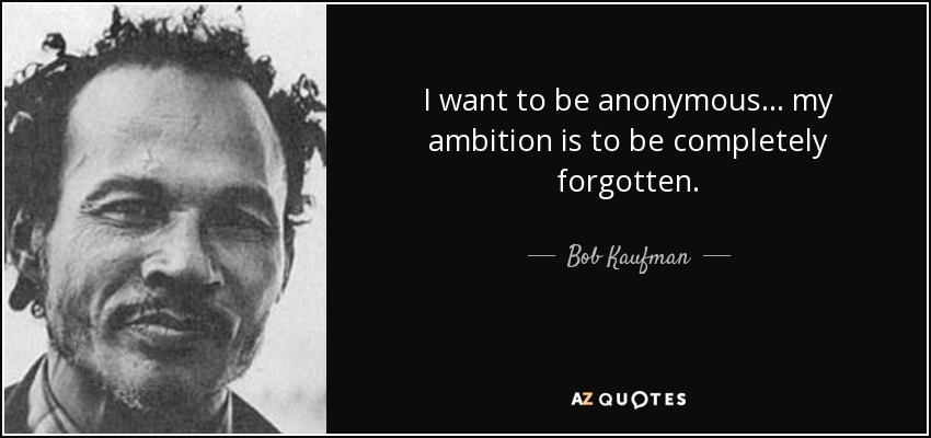 I want to be anonymous . . . my ambition is to be completely forgotten. - Bob Kaufman