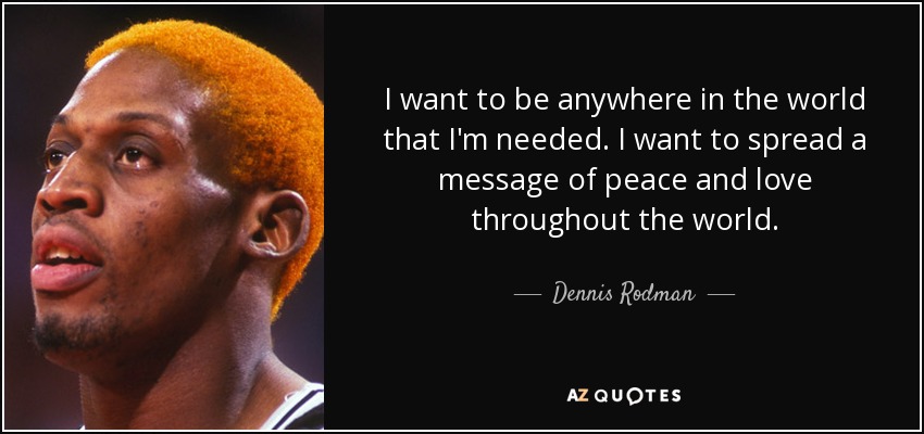 I want to be anywhere in the world that I'm needed. I want to spread a message of peace and love throughout the world. - Dennis Rodman