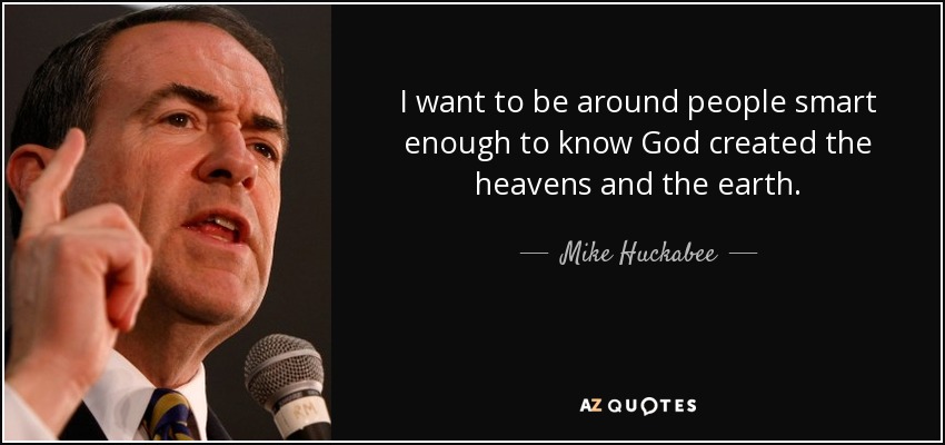 I want to be around people smart enough to know God created the heavens and the earth. - Mike Huckabee