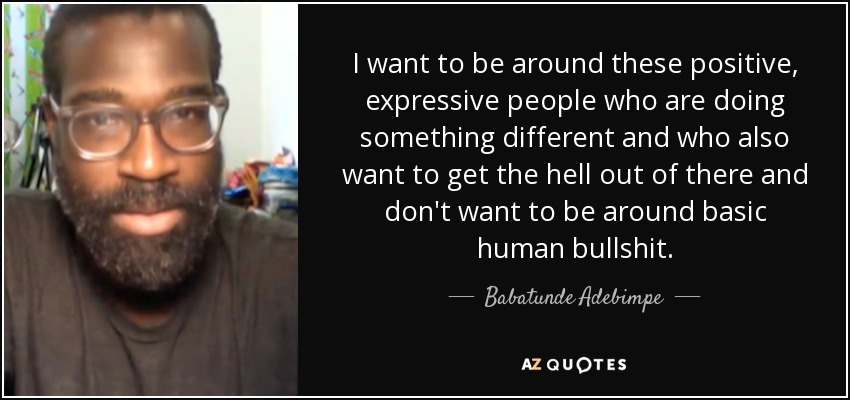 I want to be around these positive, expressive people who are doing something different and who also want to get the hell out of there and don't want to be around basic human bullshit. - Babatunde Adebimpe