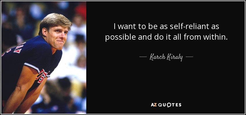 I want to be as self-reliant as possible and do it all from within. - Karch Kiraly