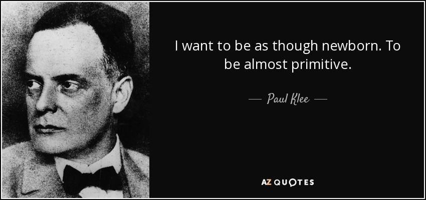 I want to be as though newborn. To be almost primitive. - Paul Klee