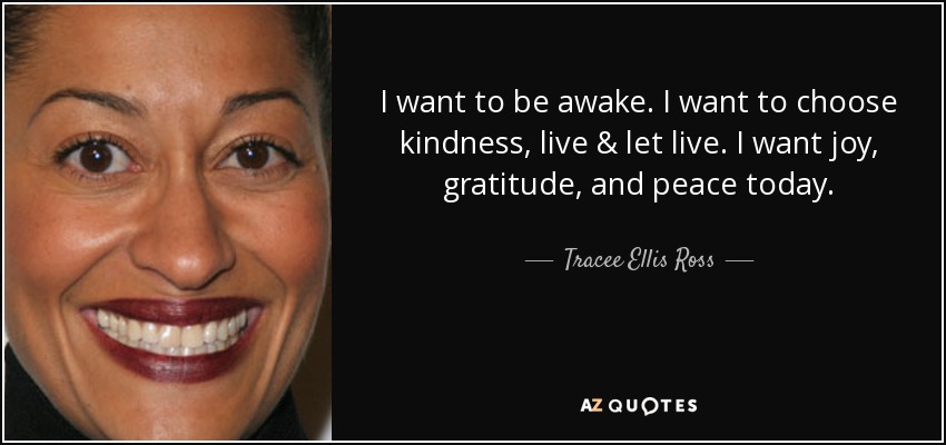 I want to be awake. I want to choose kindness, live & let live. I want joy, gratitude, and peace today. - Tracee Ellis Ross