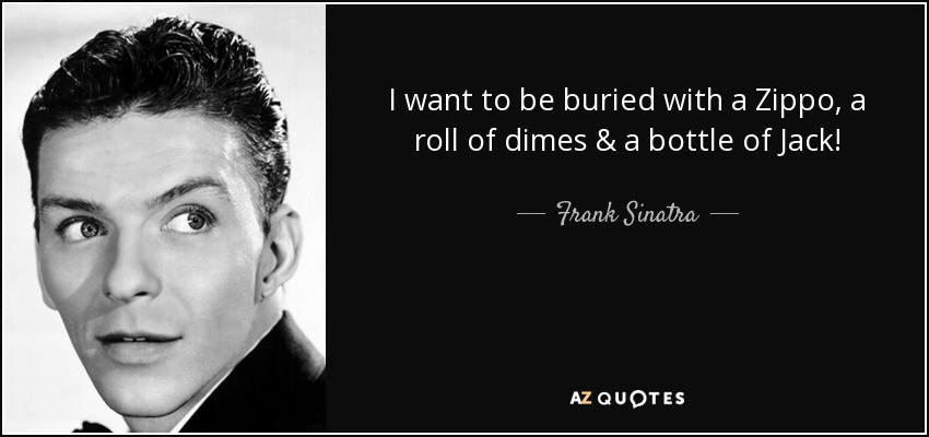 I want to be buried with a Zippo, a roll of dimes & a bottle of Jack! - Frank Sinatra
