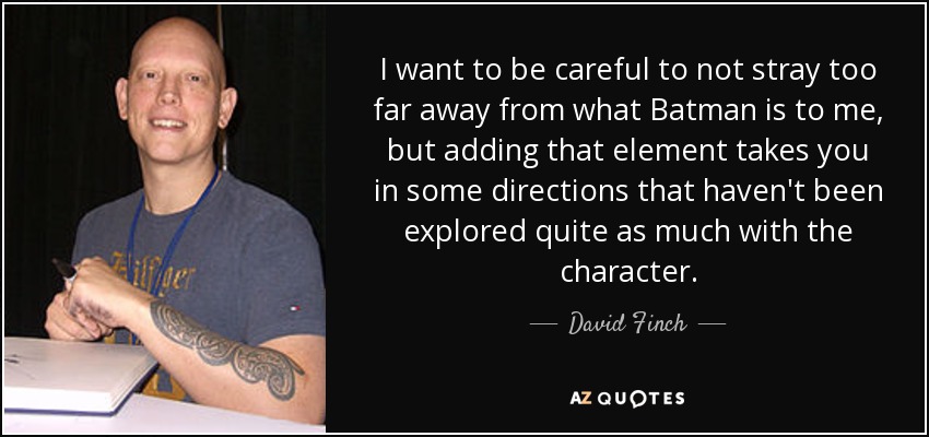 I want to be careful to not stray too far away from what Batman is to me, but adding that element takes you in some directions that haven't been explored quite as much with the character. - David Finch