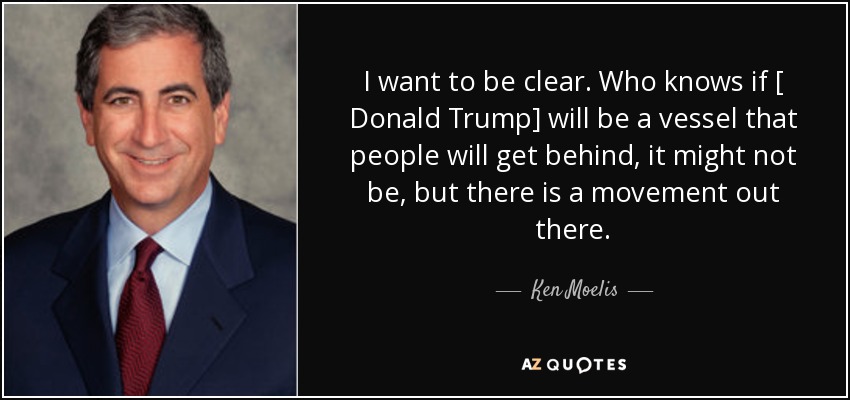 I want to be clear. Who knows if [ Donald Trump] will be a vessel that people will get behind, it might not be, but there is a movement out there. - Ken Moelis