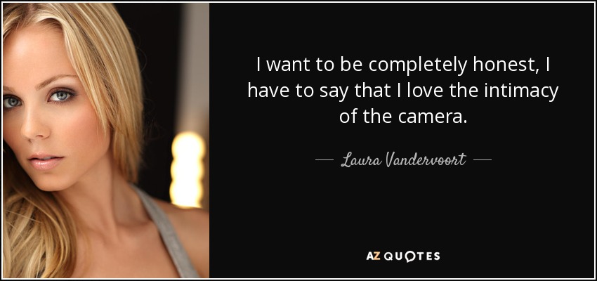 I want to be completely honest, I have to say that I love the intimacy of the camera. - Laura Vandervoort