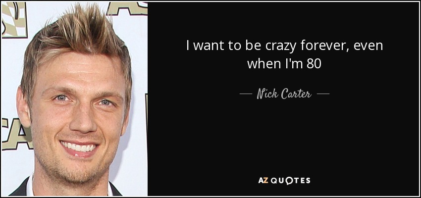 I want to be crazy forever, even when I'm 80 - Nick Carter