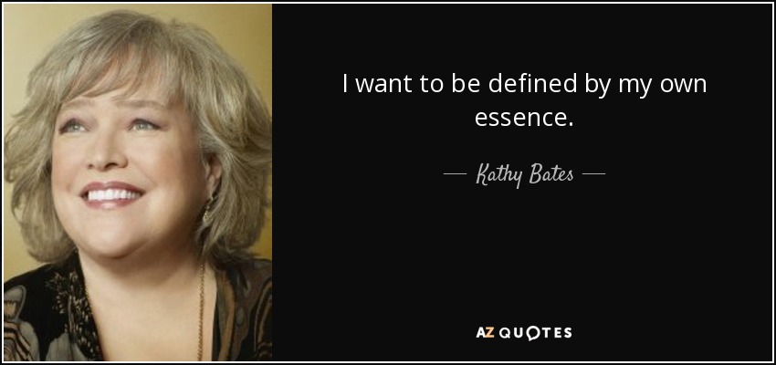 I want to be defined by my own essence. - Kathy Bates