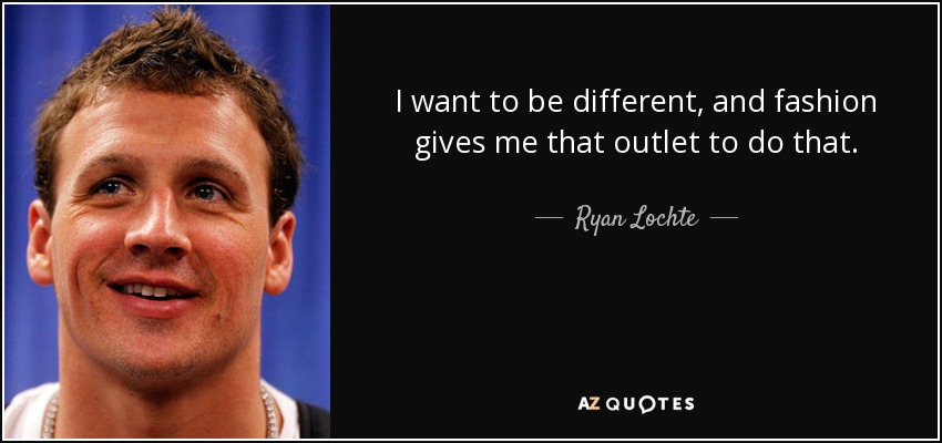 I want to be different, and fashion gives me that outlet to do that. - Ryan Lochte