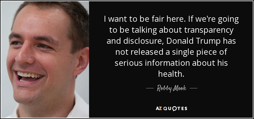I want to be fair here. If we're going to be talking about transparency and disclosure, Donald Trump has not released a single piece of serious information about his health. - Robby Mook