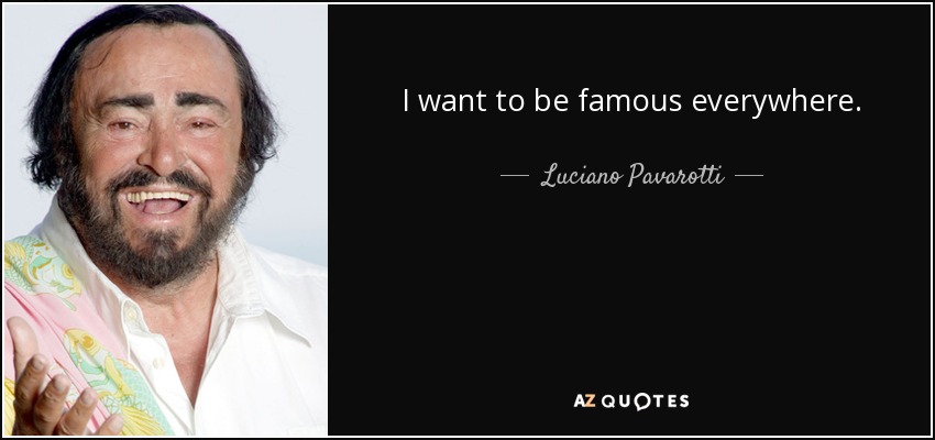 I want to be famous everywhere. - Luciano Pavarotti
