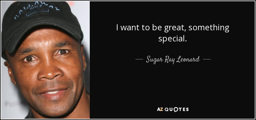 I want to be great, something special. - Sugar Ray Leonard