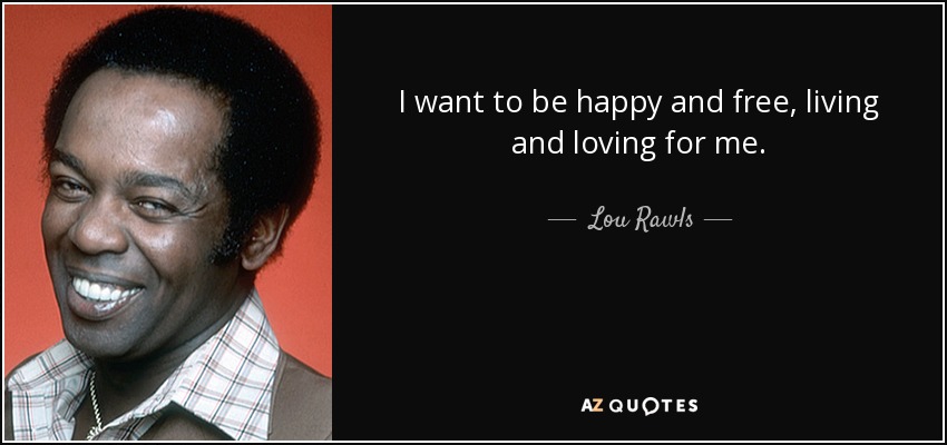 I want to be happy and free, living and loving for me. - Lou Rawls