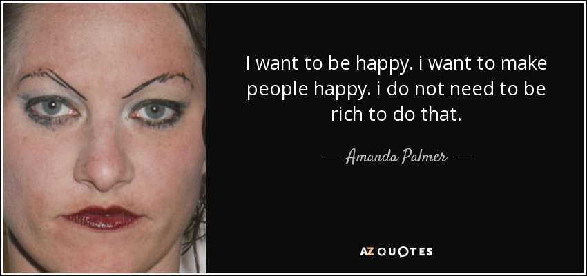 I want to be happy. i want to make people happy. i do not need to be rich to do that. - Amanda Palmer